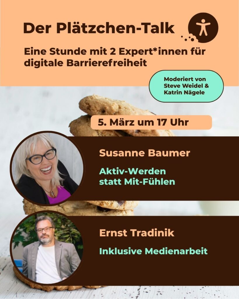Der Plätzchen Talk - Eine Stunde mit zwei Expert*innen zu digitaler Barrierefreiheit. Im März mit Susanne Baumer zu "Aktiv werden statt Mit-Fühlen" und Ernst Tradinik zu "Inklusiver Medienarbeit"